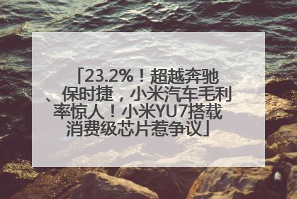 23.2%！超越奔驰、保时捷，小米汽车毛利率惊人！小米YU7搭载消费级芯片惹争议