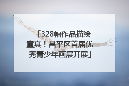 328幅作品描绘童真！昌平区首届优秀青少年画展开展