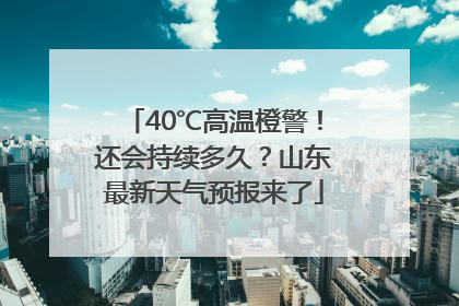 40℃高温橙警！还会持续多久？山东最新天气预报来了