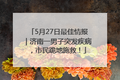 5月27日最佳情报｜济南一男子突发疾病，市民跪地施救！
