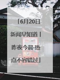 6月20日新闻早知道丨昨夜今晨·热点不容错过