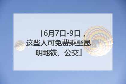 6月7日-9日，这些人可免费乘坐昆明地铁、公交