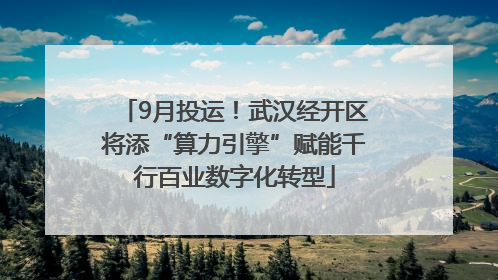 9月投运！武汉经开区将添“算力引擎”赋能千行百业数字化转型