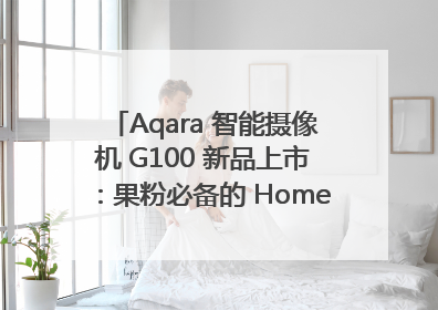 Aqara 智能摄像机 G100 新品上市：果粉必备的 HomeKit 看家拍档